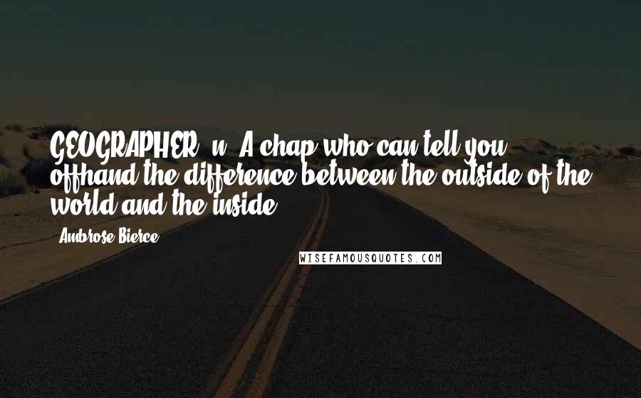 Ambrose Bierce Quotes: GEOGRAPHER, n. A chap who can tell you offhand the difference between the outside of the world and the inside.