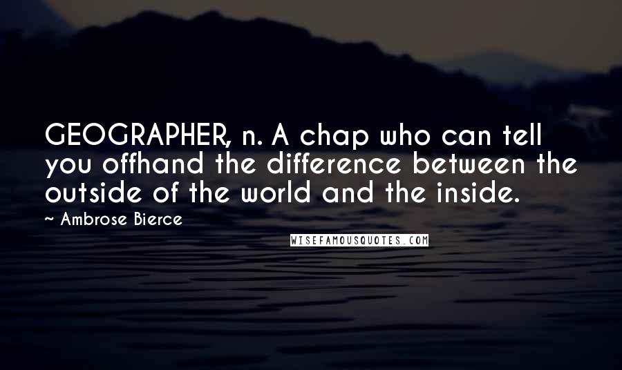 Ambrose Bierce Quotes: GEOGRAPHER, n. A chap who can tell you offhand the difference between the outside of the world and the inside.