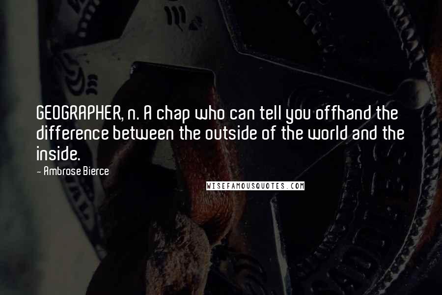 Ambrose Bierce Quotes: GEOGRAPHER, n. A chap who can tell you offhand the difference between the outside of the world and the inside.