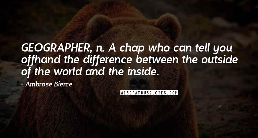 Ambrose Bierce Quotes: GEOGRAPHER, n. A chap who can tell you offhand the difference between the outside of the world and the inside.