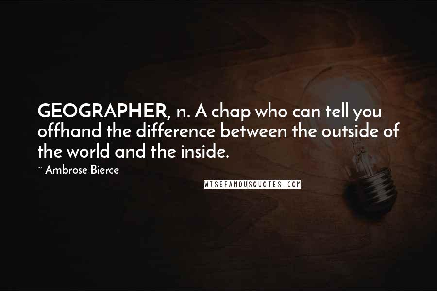 Ambrose Bierce Quotes: GEOGRAPHER, n. A chap who can tell you offhand the difference between the outside of the world and the inside.