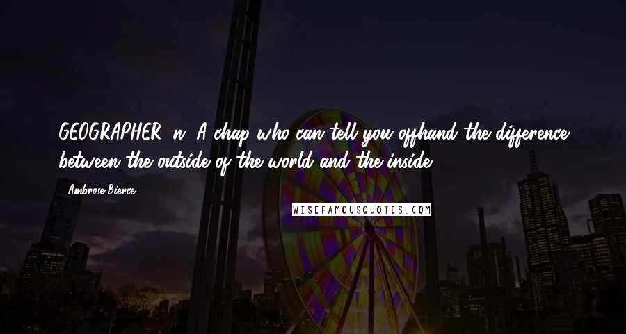 Ambrose Bierce Quotes: GEOGRAPHER, n. A chap who can tell you offhand the difference between the outside of the world and the inside.