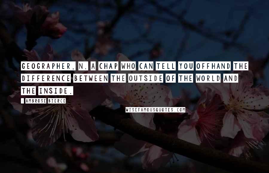 Ambrose Bierce Quotes: GEOGRAPHER, n. A chap who can tell you offhand the difference between the outside of the world and the inside.