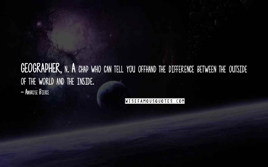 Ambrose Bierce Quotes: GEOGRAPHER, n. A chap who can tell you offhand the difference between the outside of the world and the inside.