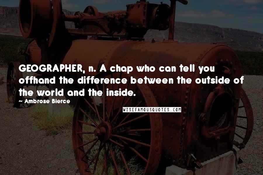 Ambrose Bierce Quotes: GEOGRAPHER, n. A chap who can tell you offhand the difference between the outside of the world and the inside.