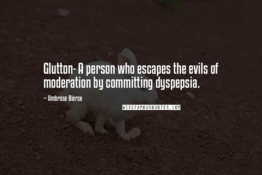 Ambrose Bierce Quotes: Glutton- A person who escapes the evils of moderation by committing dyspepsia.