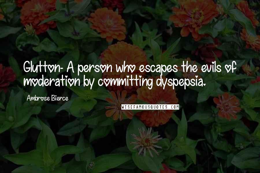 Ambrose Bierce Quotes: Glutton- A person who escapes the evils of moderation by committing dyspepsia.