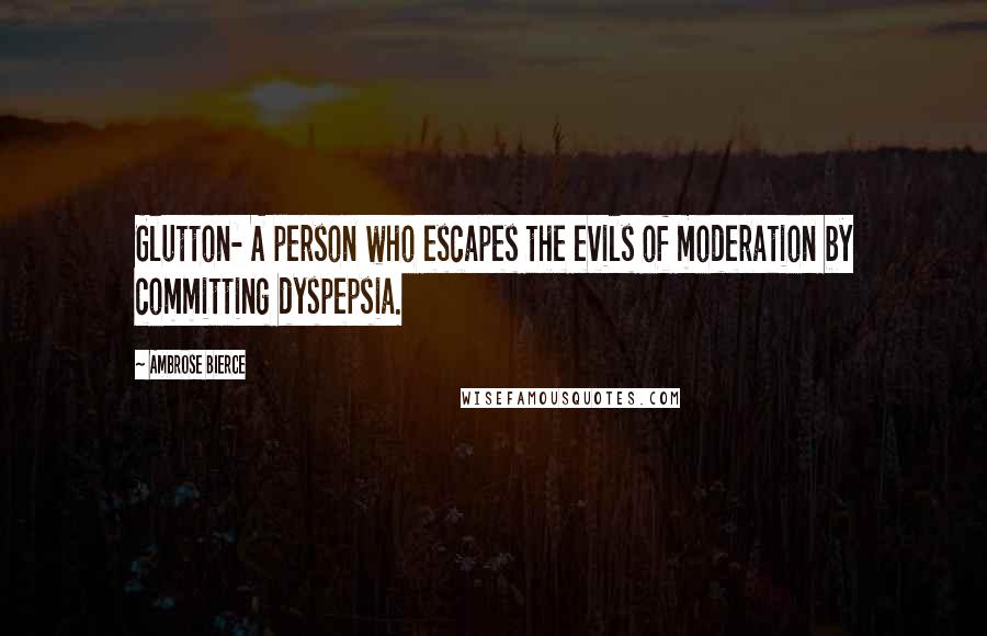 Ambrose Bierce Quotes: Glutton- A person who escapes the evils of moderation by committing dyspepsia.