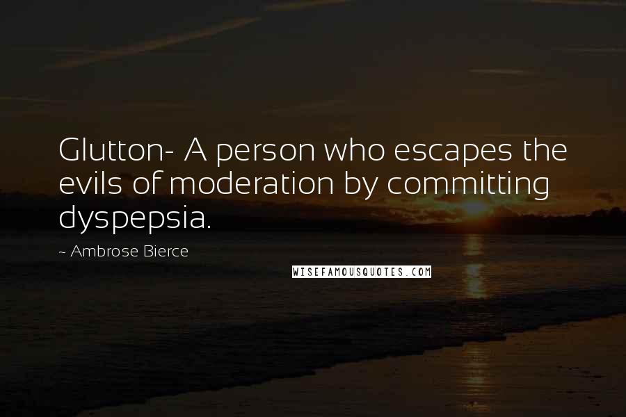 Ambrose Bierce Quotes: Glutton- A person who escapes the evils of moderation by committing dyspepsia.