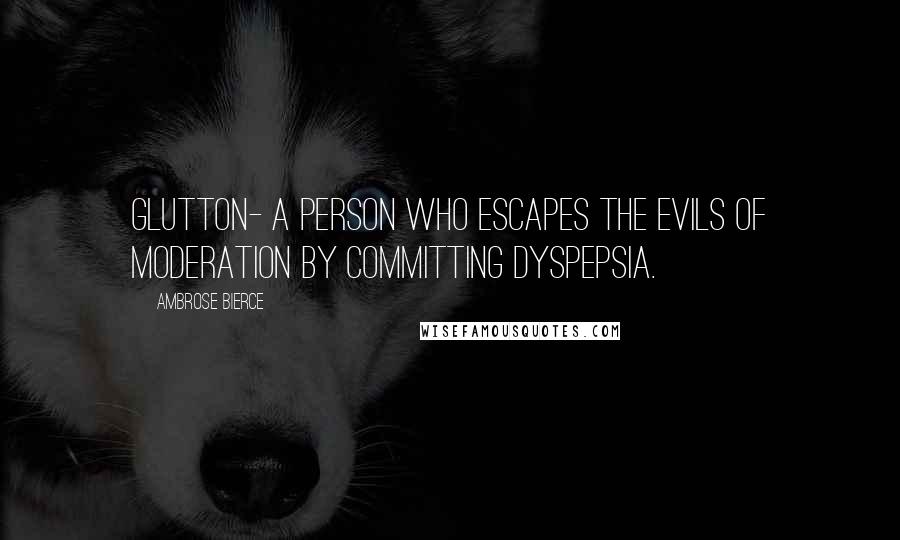 Ambrose Bierce Quotes: Glutton- A person who escapes the evils of moderation by committing dyspepsia.