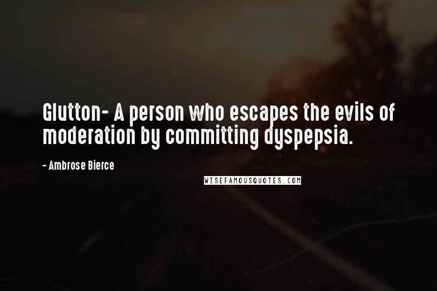 Ambrose Bierce Quotes: Glutton- A person who escapes the evils of moderation by committing dyspepsia.