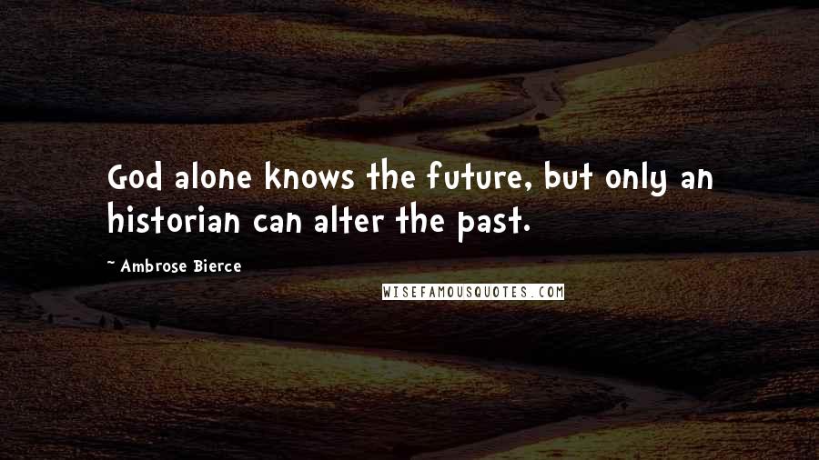 Ambrose Bierce Quotes: God alone knows the future, but only an historian can alter the past.