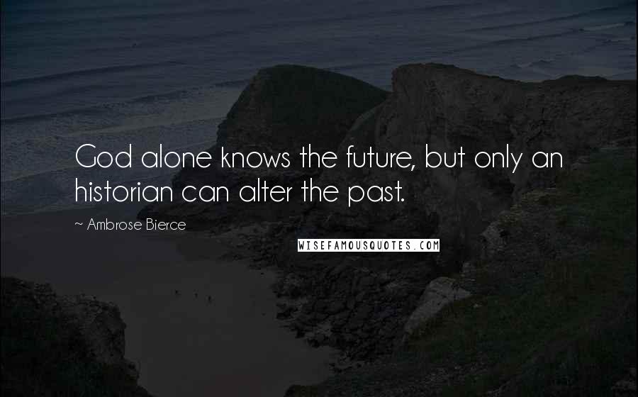 Ambrose Bierce Quotes: God alone knows the future, but only an historian can alter the past.