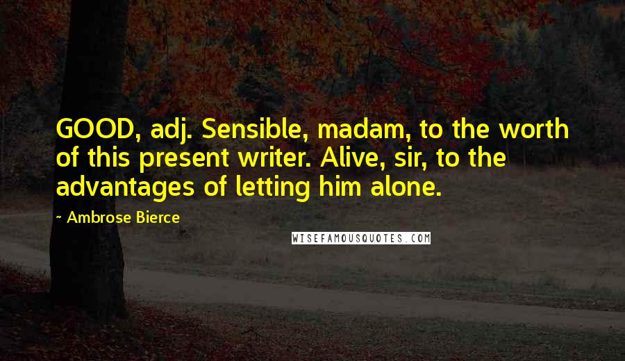 Ambrose Bierce Quotes: GOOD, adj. Sensible, madam, to the worth of this present writer. Alive, sir, to the advantages of letting him alone.