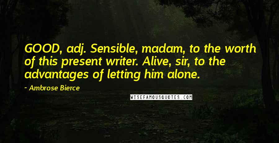 Ambrose Bierce Quotes: GOOD, adj. Sensible, madam, to the worth of this present writer. Alive, sir, to the advantages of letting him alone.