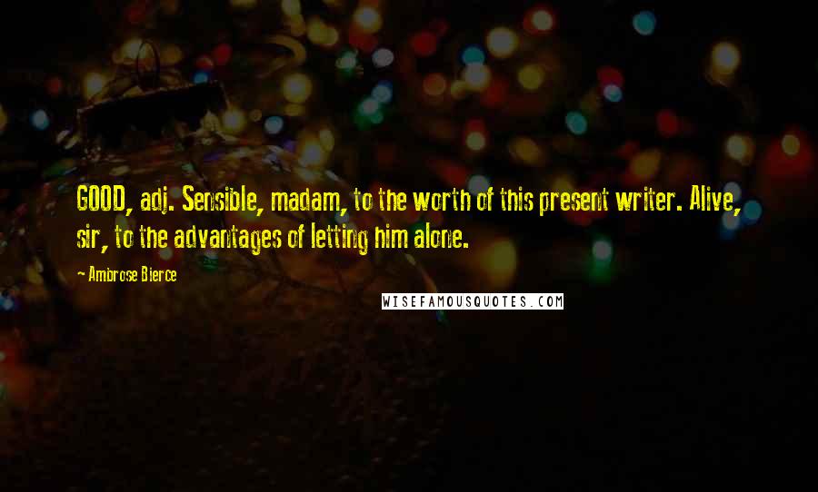 Ambrose Bierce Quotes: GOOD, adj. Sensible, madam, to the worth of this present writer. Alive, sir, to the advantages of letting him alone.