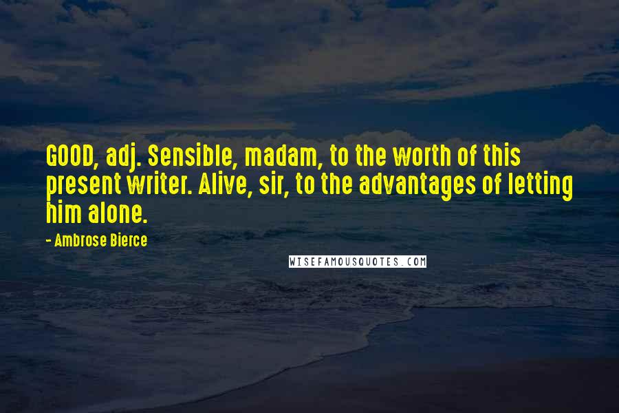 Ambrose Bierce Quotes: GOOD, adj. Sensible, madam, to the worth of this present writer. Alive, sir, to the advantages of letting him alone.