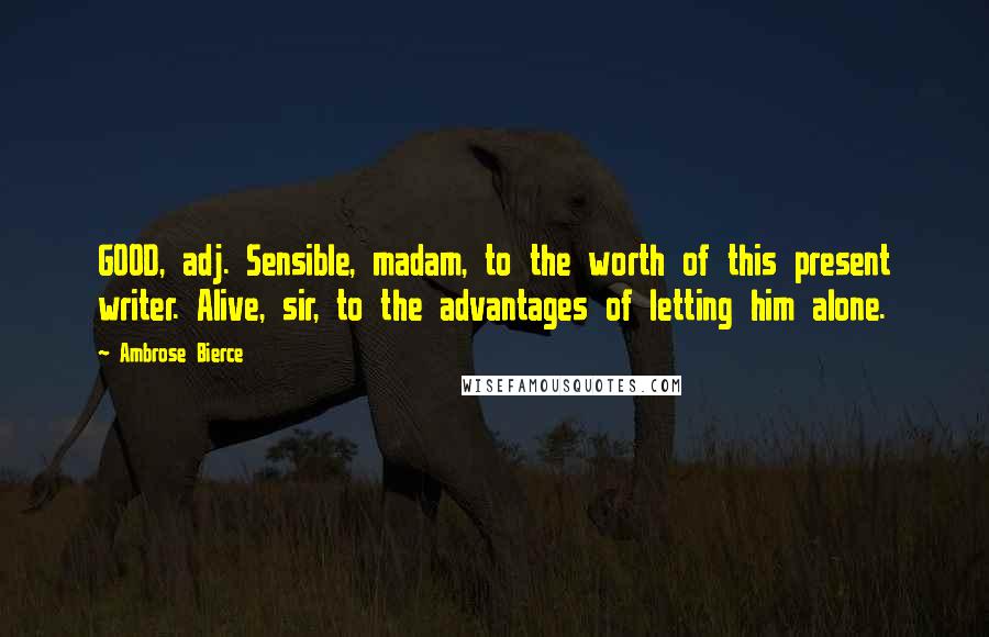 Ambrose Bierce Quotes: GOOD, adj. Sensible, madam, to the worth of this present writer. Alive, sir, to the advantages of letting him alone.