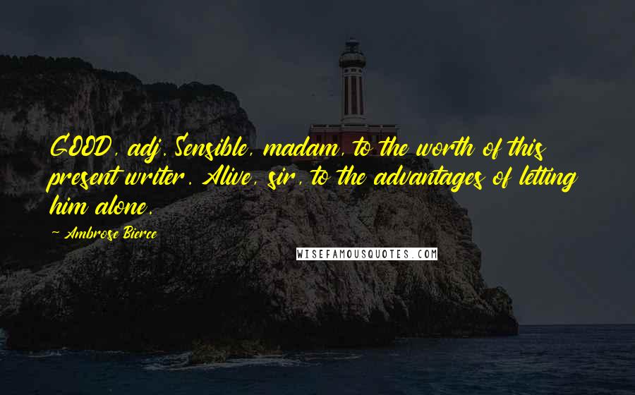 Ambrose Bierce Quotes: GOOD, adj. Sensible, madam, to the worth of this present writer. Alive, sir, to the advantages of letting him alone.