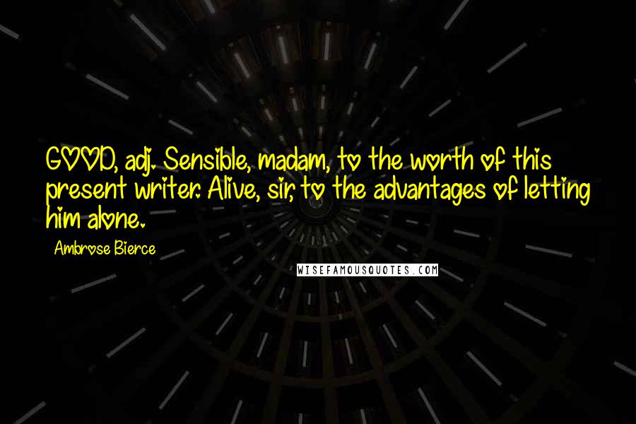 Ambrose Bierce Quotes: GOOD, adj. Sensible, madam, to the worth of this present writer. Alive, sir, to the advantages of letting him alone.