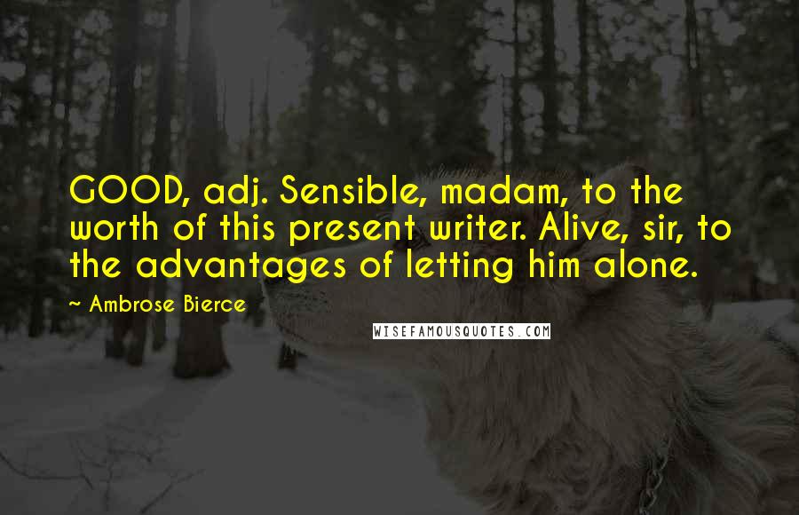 Ambrose Bierce Quotes: GOOD, adj. Sensible, madam, to the worth of this present writer. Alive, sir, to the advantages of letting him alone.