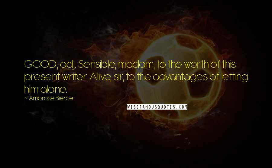 Ambrose Bierce Quotes: GOOD, adj. Sensible, madam, to the worth of this present writer. Alive, sir, to the advantages of letting him alone.