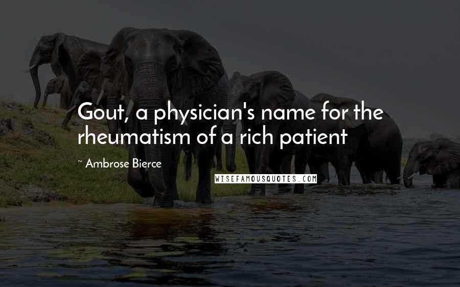 Ambrose Bierce Quotes: Gout, a physician's name for the rheumatism of a rich patient