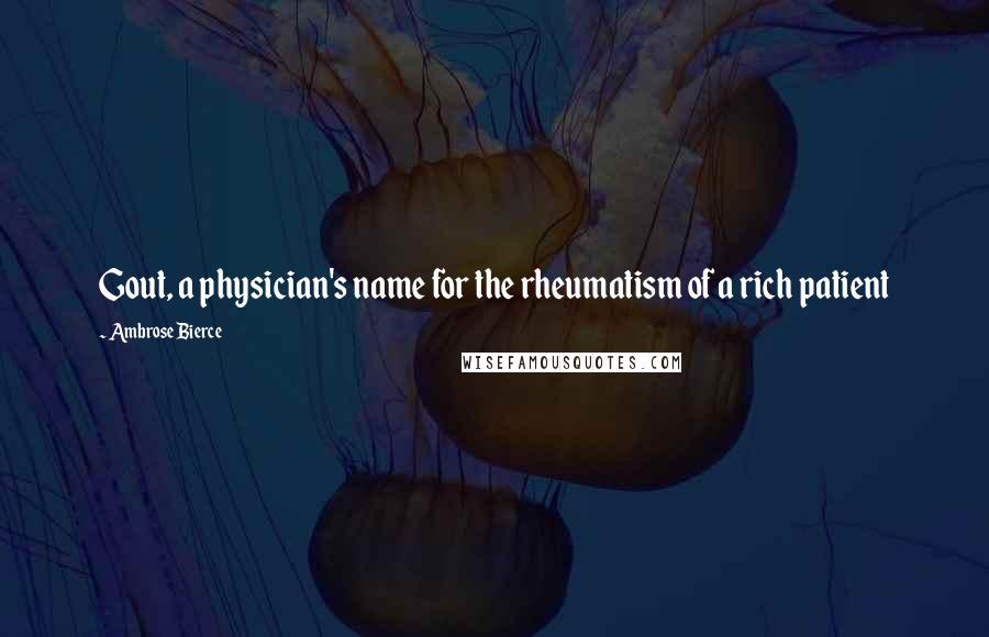 Ambrose Bierce Quotes: Gout, a physician's name for the rheumatism of a rich patient