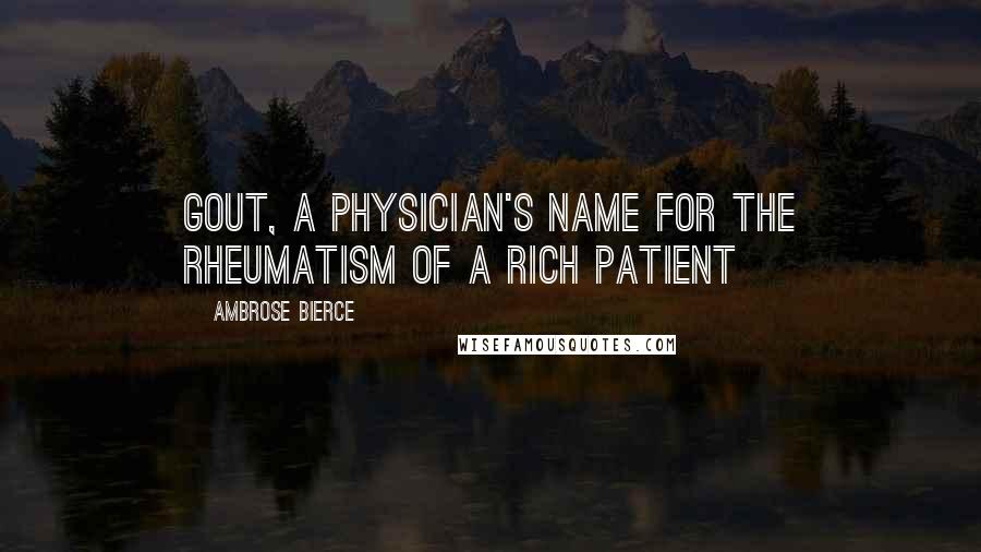 Ambrose Bierce Quotes: Gout, a physician's name for the rheumatism of a rich patient