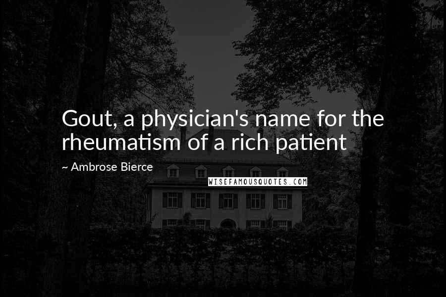 Ambrose Bierce Quotes: Gout, a physician's name for the rheumatism of a rich patient