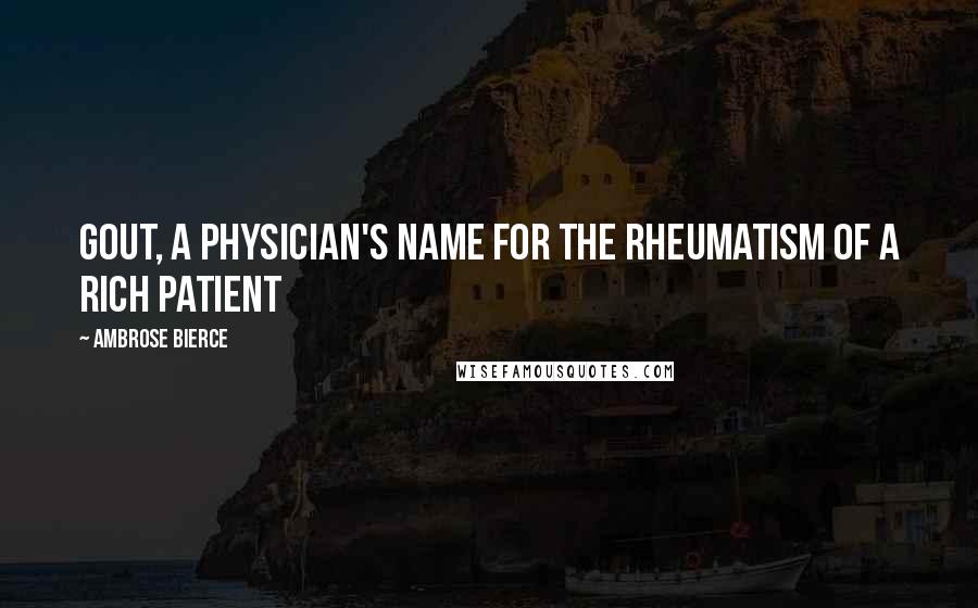 Ambrose Bierce Quotes: Gout, a physician's name for the rheumatism of a rich patient