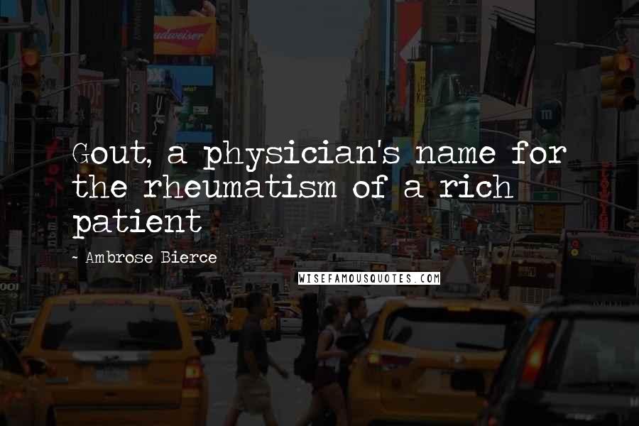 Ambrose Bierce Quotes: Gout, a physician's name for the rheumatism of a rich patient