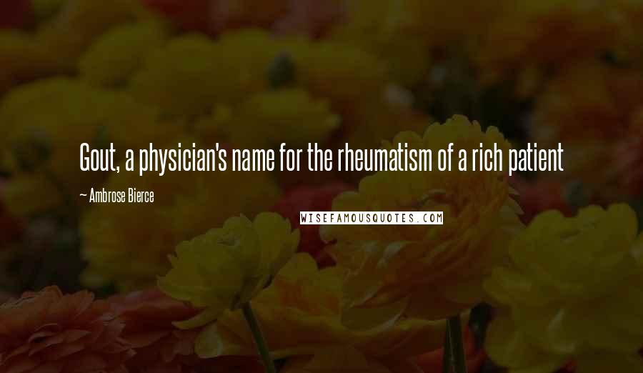 Ambrose Bierce Quotes: Gout, a physician's name for the rheumatism of a rich patient