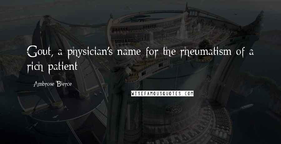 Ambrose Bierce Quotes: Gout, a physician's name for the rheumatism of a rich patient