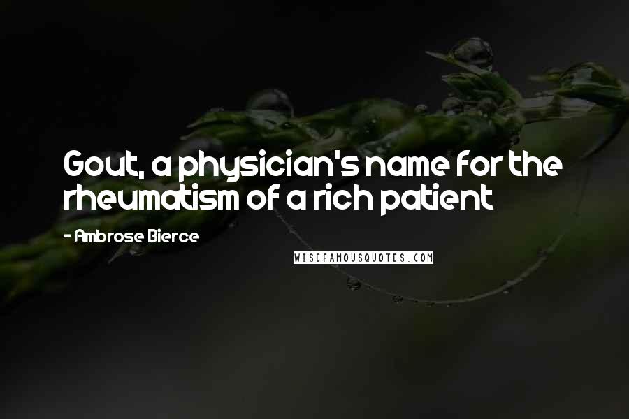 Ambrose Bierce Quotes: Gout, a physician's name for the rheumatism of a rich patient