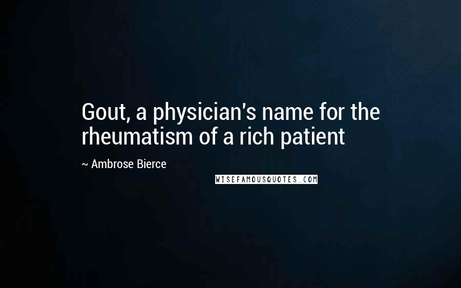 Ambrose Bierce Quotes: Gout, a physician's name for the rheumatism of a rich patient