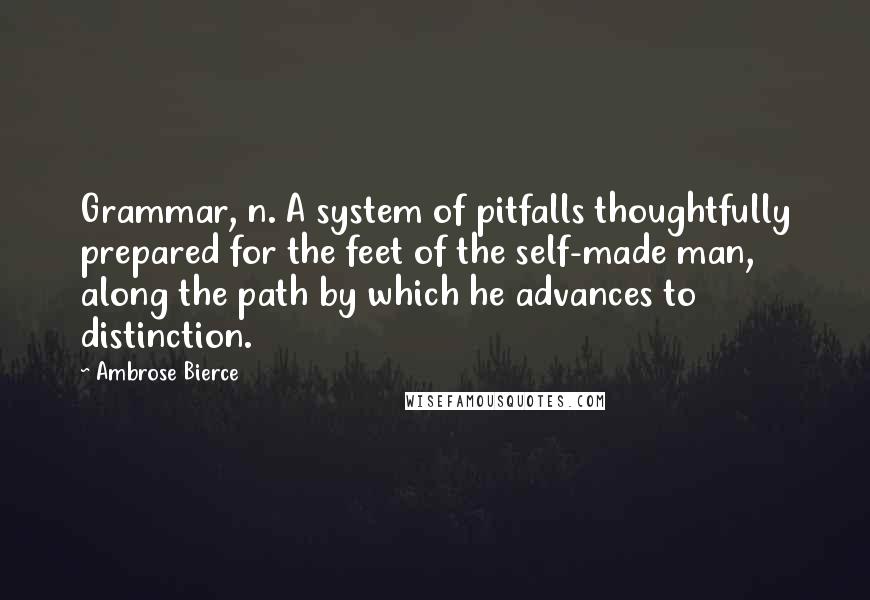 Ambrose Bierce Quotes: Grammar, n. A system of pitfalls thoughtfully prepared for the feet of the self-made man, along the path by which he advances to distinction.