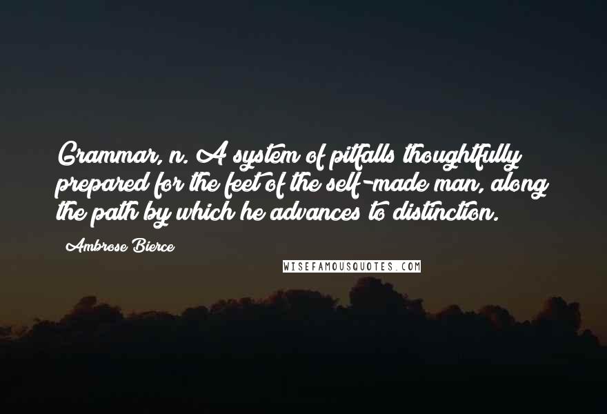 Ambrose Bierce Quotes: Grammar, n. A system of pitfalls thoughtfully prepared for the feet of the self-made man, along the path by which he advances to distinction.