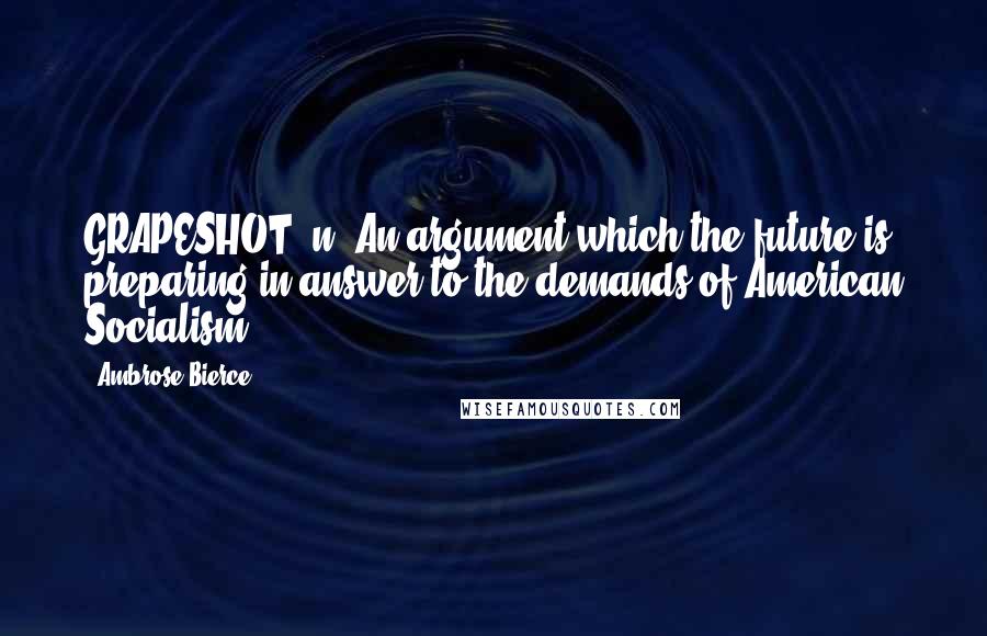 Ambrose Bierce Quotes: GRAPESHOT, n. An argument which the future is preparing in answer to the demands of American Socialism.