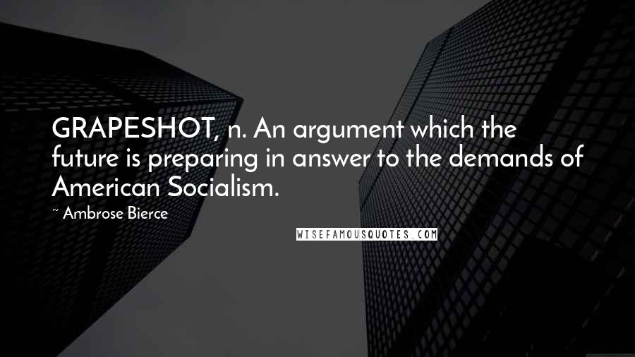Ambrose Bierce Quotes: GRAPESHOT, n. An argument which the future is preparing in answer to the demands of American Socialism.