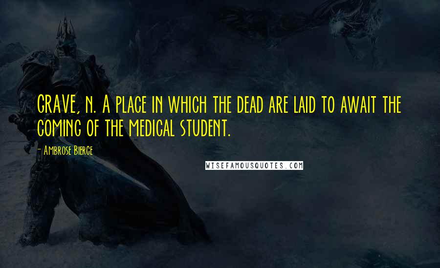 Ambrose Bierce Quotes: GRAVE, n. A place in which the dead are laid to await the coming of the medical student.