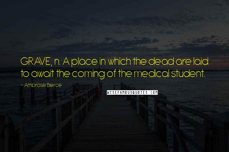 Ambrose Bierce Quotes: GRAVE, n. A place in which the dead are laid to await the coming of the medical student.