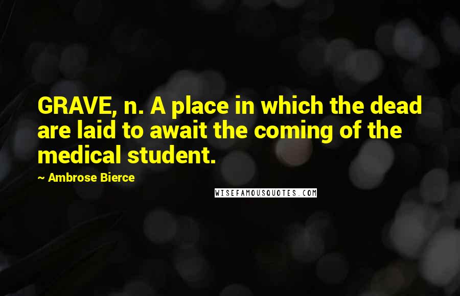 Ambrose Bierce Quotes: GRAVE, n. A place in which the dead are laid to await the coming of the medical student.