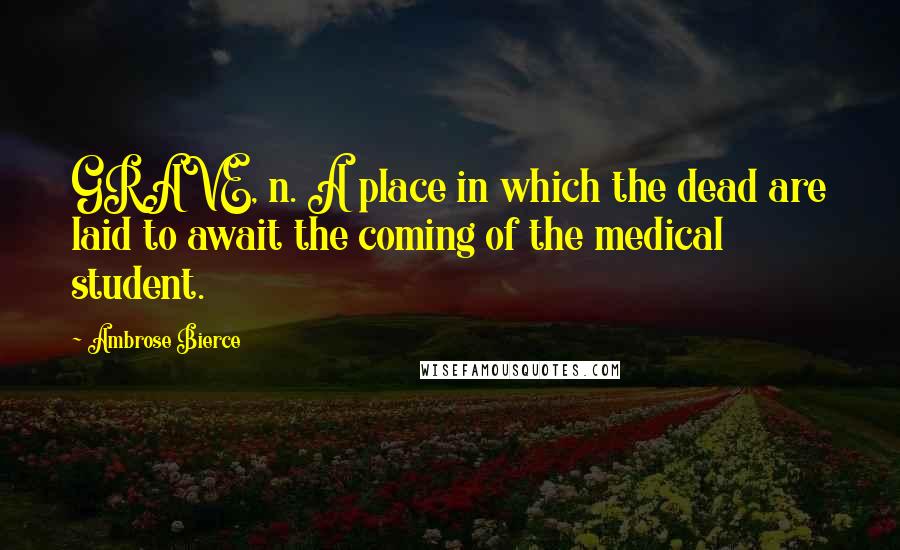 Ambrose Bierce Quotes: GRAVE, n. A place in which the dead are laid to await the coming of the medical student.