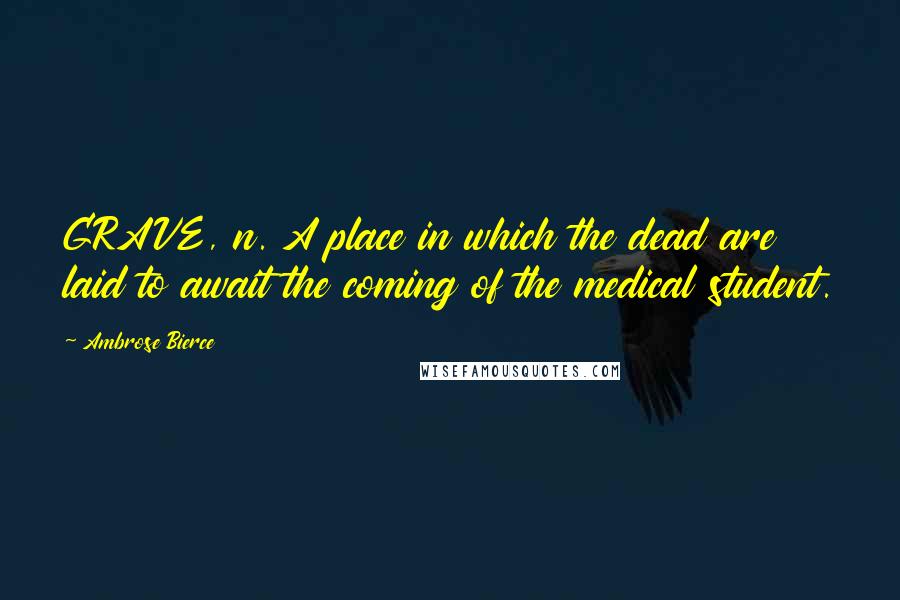 Ambrose Bierce Quotes: GRAVE, n. A place in which the dead are laid to await the coming of the medical student.