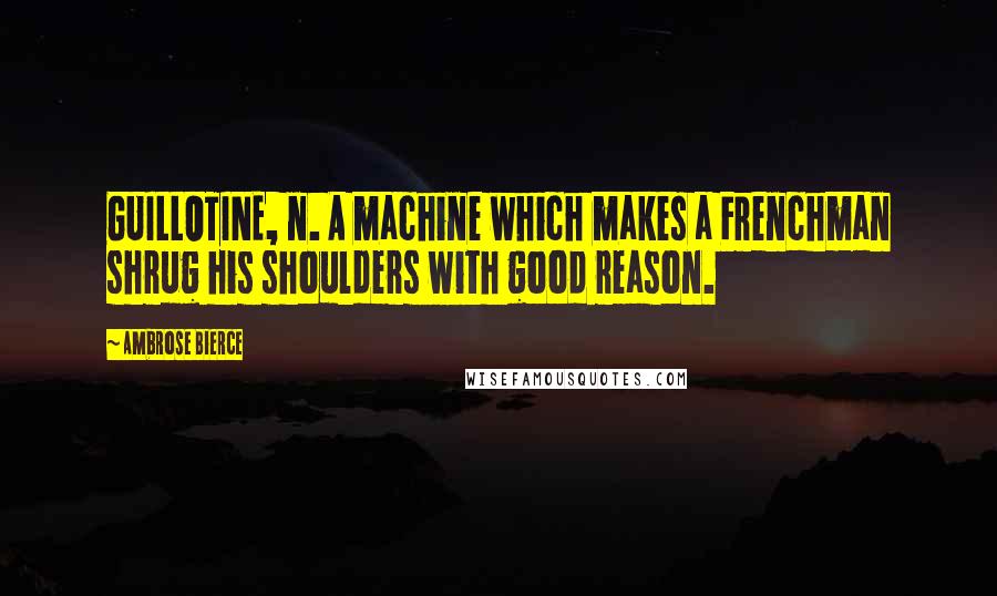 Ambrose Bierce Quotes: GUILLOTINE, n. A machine which makes a Frenchman shrug his shoulders with good reason.