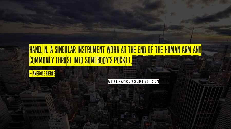 Ambrose Bierce Quotes: HAND, n. A singular instrument worn at the end of the human arm and commonly thrust into somebody's pocket.