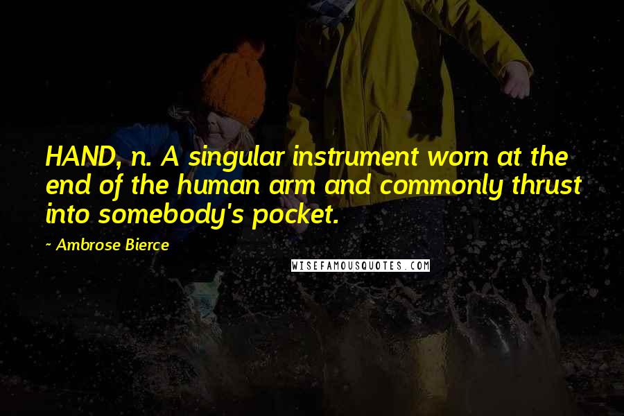 Ambrose Bierce Quotes: HAND, n. A singular instrument worn at the end of the human arm and commonly thrust into somebody's pocket.