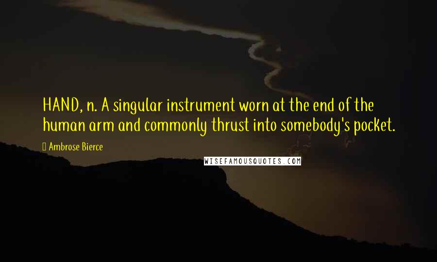 Ambrose Bierce Quotes: HAND, n. A singular instrument worn at the end of the human arm and commonly thrust into somebody's pocket.