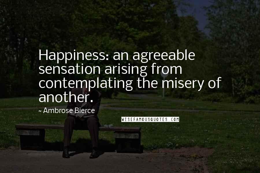 Ambrose Bierce Quotes: Happiness: an agreeable sensation arising from contemplating the misery of another.